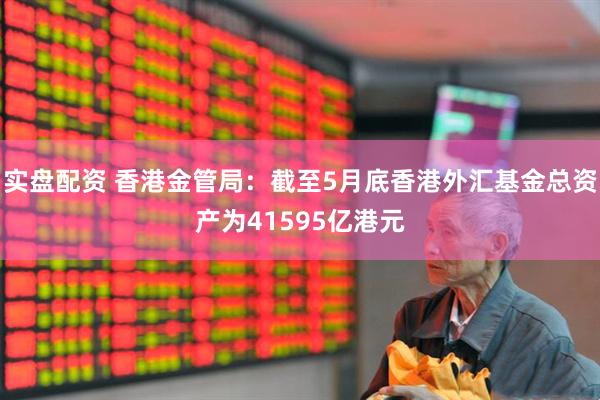 实盘配资 香港金管局：截至5月底香港外汇基金总资产为41595亿港元