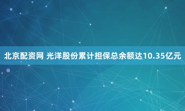北京配资网 光洋股份累计担保总余额达10.35亿元