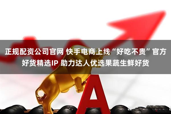 正规配资公司官网 快手电商上线“好吃不贵”官方好货精选IP 助力达人优选果蔬生鲜好货