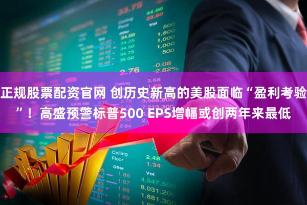 正规股票配资官网 创历史新高的美股面临“盈利考验”！高盛预警标普500 EPS增幅或创两年来最低