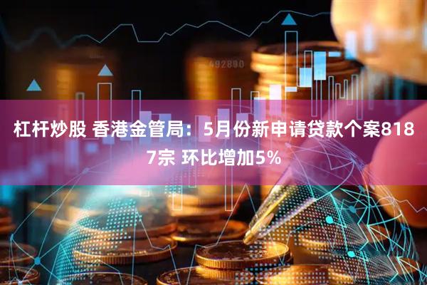 杠杆炒股 香港金管局：5月份新申请贷款个案8187宗 环比增加5%