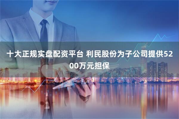 十大正规实盘配资平台 利民股份为子公司提供5200万元担保