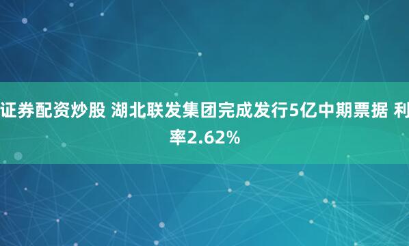 证券配资炒股 湖北联发集团完成发行5亿中期票据 利率2.62%