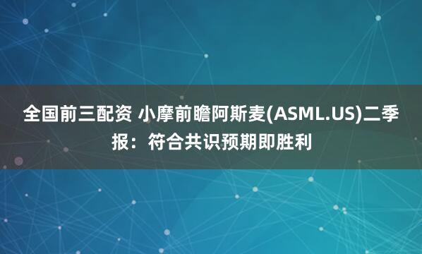 全国前三配资 小摩前瞻阿斯麦(ASML.US)二季报：符合共识预期即胜利