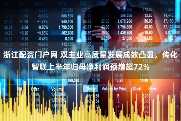 浙江配资门户网 双主业高质量发展成效凸显，传化智联上半年归母净利润预增超72%
