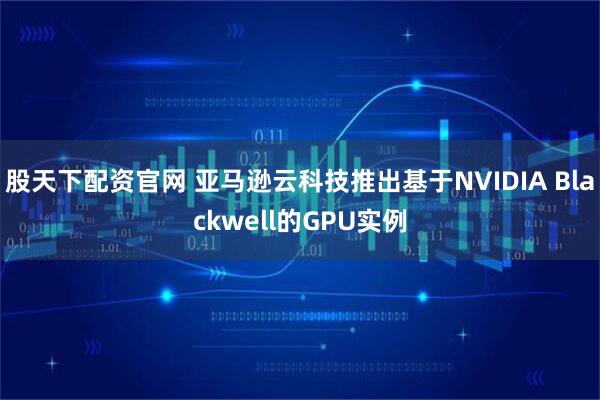 股天下配资官网 亚马逊云科技推出基于NVIDIA Blackwell的GPU实例