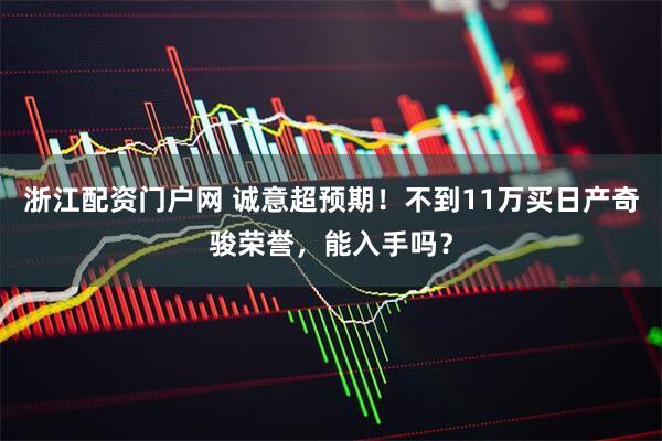 浙江配资门户网 诚意超预期！不到11万买日产奇骏荣誉，能入手吗？