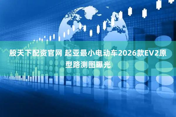 股天下配资官网 起亚最小电动车2026款EV2原型路测图曝光