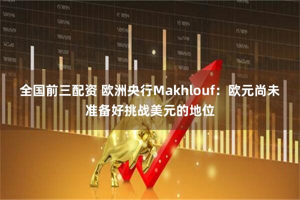 全国前三配资 欧洲央行Makhlouf：欧元尚未准备好挑战美元的地位