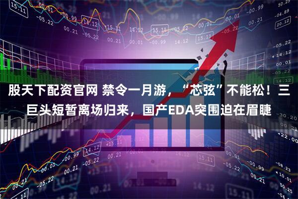 股天下配资官网 禁令一月游，“芯弦”不能松！三巨头短暂离场归来，国产EDA突围迫在眉睫