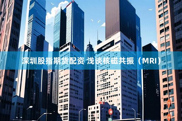 深圳股指期货配资 浅谈核磁共振（MRI）