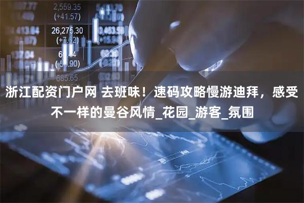 浙江配资门户网 去班味！速码攻略慢游迪拜，感受不一样的曼谷风情_花园_游客_氛围