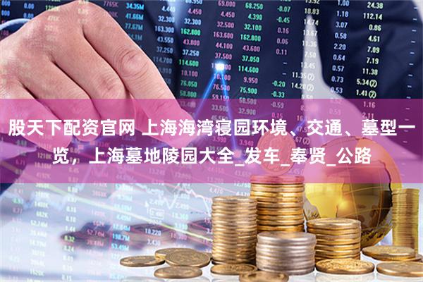 股天下配资官网 上海海湾寝园环境、交通、墓型一览，上海墓地陵园大全_发车_奉贤_公路