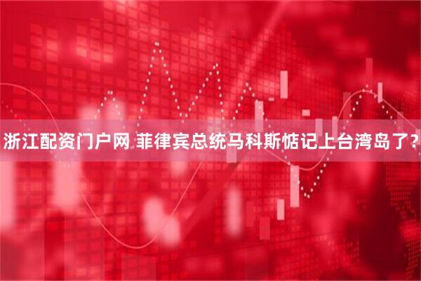 浙江配资门户网 菲律宾总统马科斯惦记上台湾岛了？