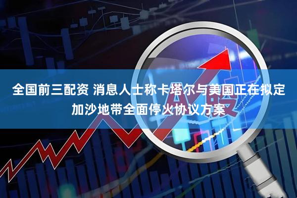 全国前三配资 消息人士称卡塔尔与美国正在拟定加沙地带全面停火协议方案