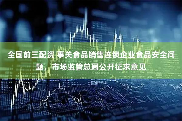 全国前三配资 事关食品销售连锁企业食品安全问题，市场监管总局公开征求意见