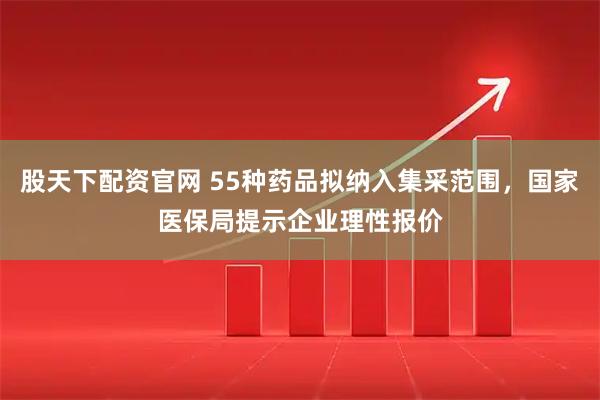 股天下配资官网 55种药品拟纳入集采范围，国家医保局提示企业理性报价