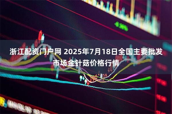 浙江配资门户网 2025年7月18日全国主要批发市场金针菇价格行情