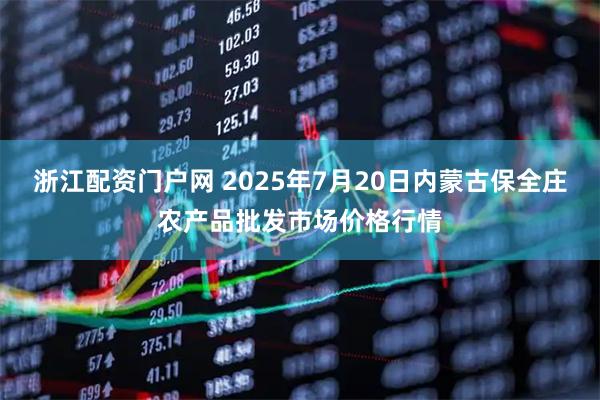 浙江配资门户网 2025年7月20日内蒙古保全庄农产品批发市场价格行情