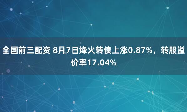 全国前三配资 8月7日烽火转债上涨0.87%，转股溢价率17.04%