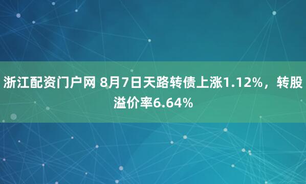 浙江配资门户网 8月7日天路转债上涨1.12%，转股溢价率6.64%