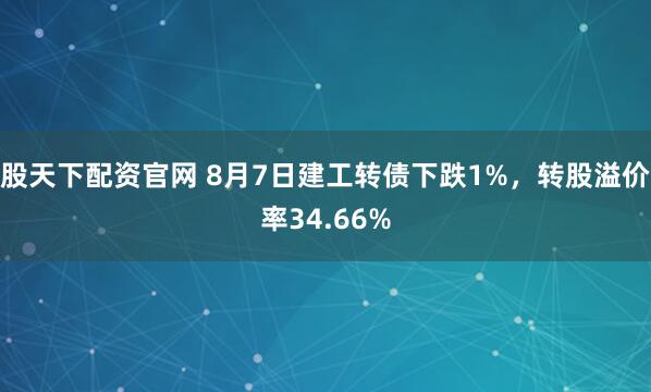 股天下配资官网 8月7日建工转债下跌1%，转股溢价率34.66%
