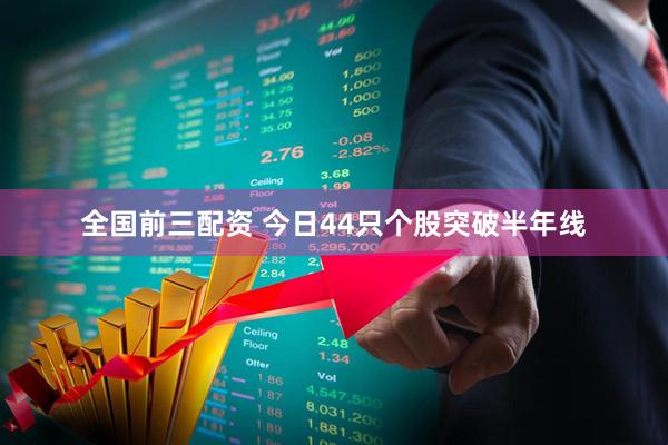 全国前三配资 今日44只个股突破半年线