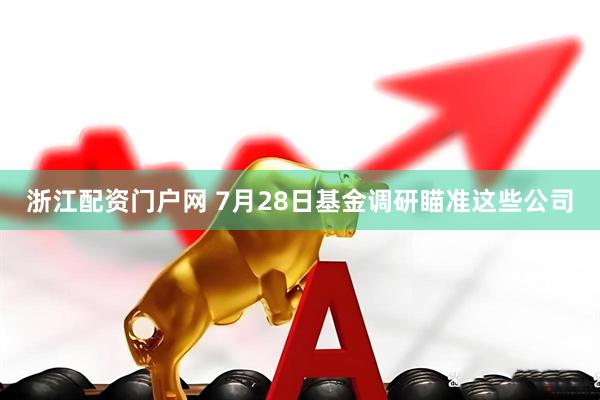 浙江配资门户网 7月28日基金调研瞄准这些公司