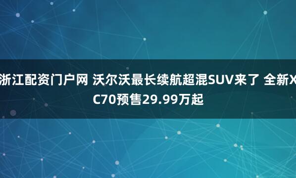 浙江配资门户网 沃尔沃最长续航超混SUV来了 全新XC70预售29.99万起