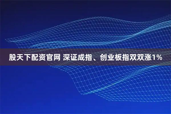 股天下配资官网 深证成指、创业板指双双涨1%