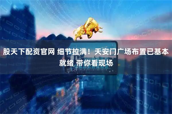 股天下配资官网 细节拉满！天安门广场布置已基本就绪 带你看现场