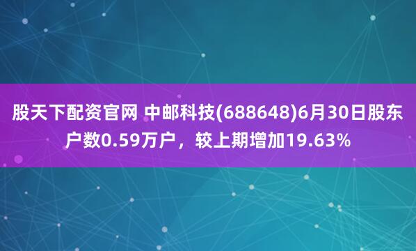 股天下配资官网 中邮科技(688648)6月30日股东户数0.59万户，较上期增加19.63%