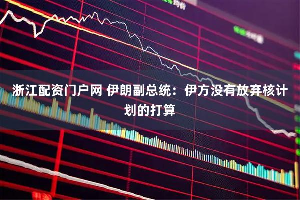 浙江配资门户网 伊朗副总统：伊方没有放弃核计划的打算
