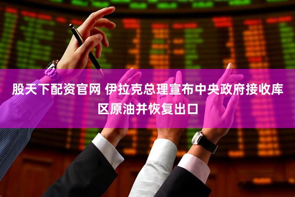 股天下配资官网 伊拉克总理宣布中央政府接收库区原油并恢复出口