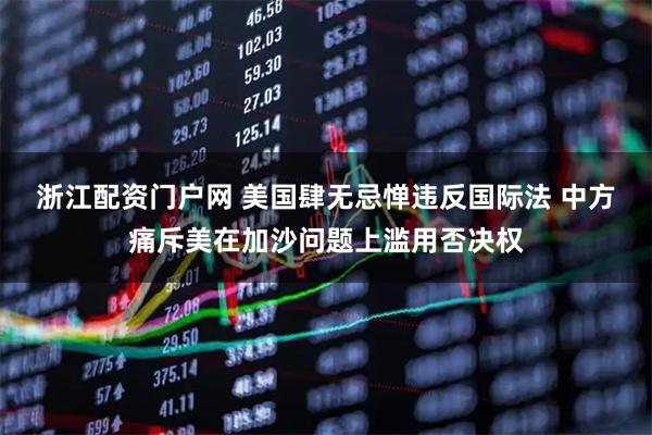 浙江配资门户网 美国肆无忌惮违反国际法 中方痛斥美在加沙问题上滥用否决权