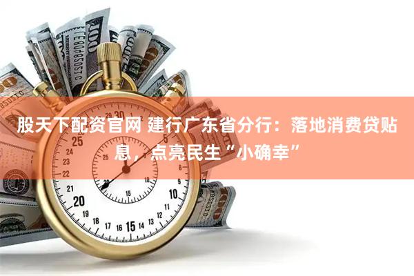 股天下配资官网 建行广东省分行：落地消费贷贴息，点亮民生“小确幸”