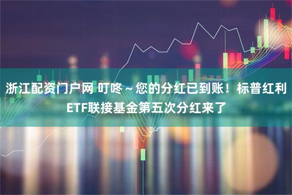 浙江配资门户网 叮咚~您的分红已到账!标普红利ETF联接基金第五次分红来了