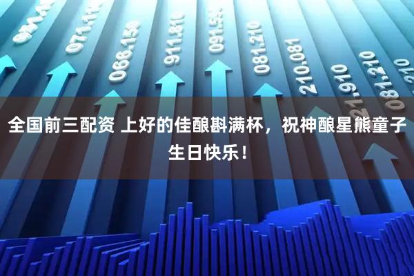 全国前三配资 上好的佳酿斟满杯，祝神酿星熊童子生日快乐！