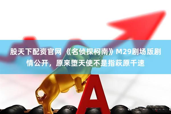股天下配资官网 《名侦探柯南》M29剧场版剧情公开,原来堕天使不是指萩原千速