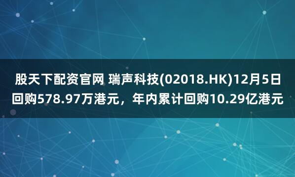股天下配资官网 瑞声科技(02018.HK)12月5日回购578.97万港元，年内累计回购10.29亿港元