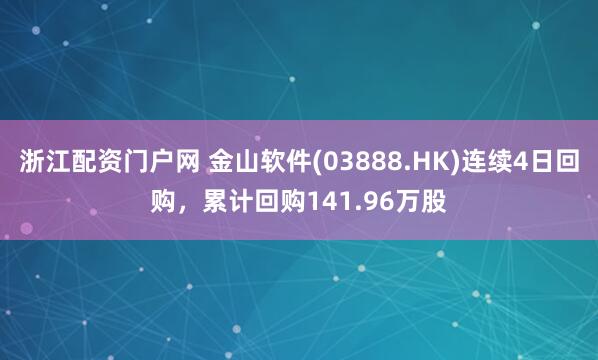 浙江配资门户网 金山软件(03888.HK)连续4日回购，累计回购141.96万股