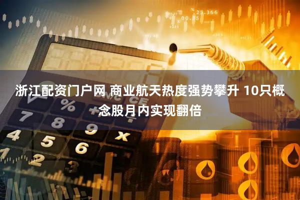 浙江配资门户网 商业航天热度强势攀升 10只概念股月内实现翻倍