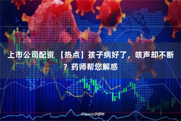 上市公司配资 【热点】孩子病好了，咳声却不断？药师帮您解惑