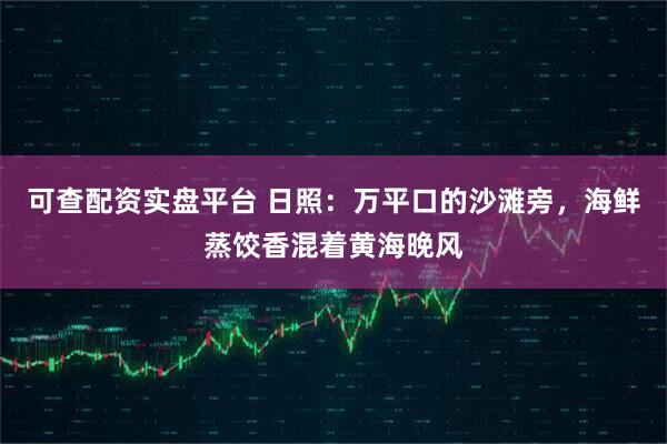 可查配资实盘平台 日照:万平口的沙滩旁,海鲜蒸饺香混着黄海晚风