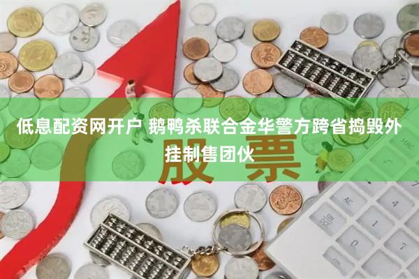 低息配资网开户 鹅鸭杀联合金华警方跨省捣毁外挂制售团伙