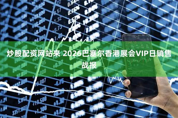 炒股配资网站来 2026巴塞尔香港展会VIP日销售战报