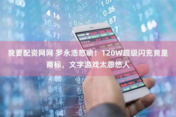 我要配资网网 罗永浩怒喷！120W超级闪充竟是商标，文字游戏太忽悠人