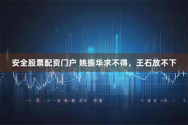 安全股票配资门户 姚振华求不得，王石放不下
