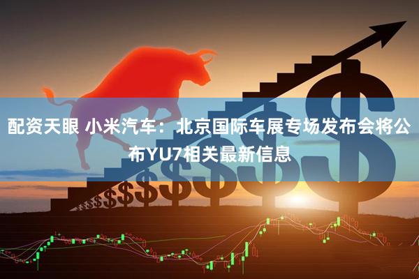 配资天眼 小米汽车：北京国际车展专场发布会将公布YU7相关最新信息