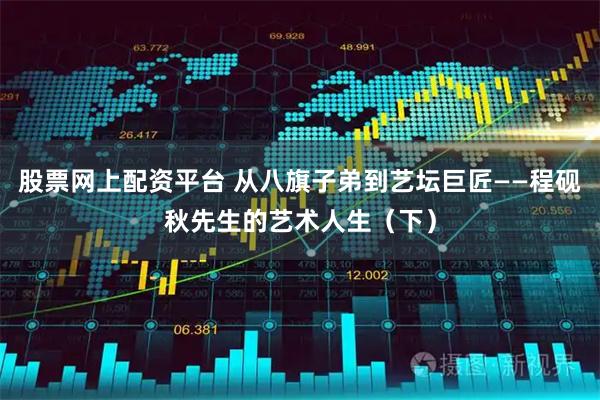 股票网上配资平台 从八旗子弟到艺坛巨匠——程砚秋先生的艺术人生（下）